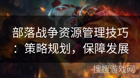 部落战争资源管理技巧:策略规划,保障发展 部落战争资源管理技巧:策略规划,保障发展