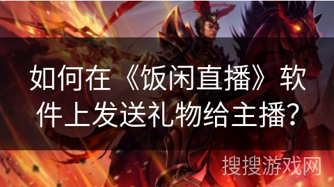如何在《饭闲直播》软件上发送礼物给主播？