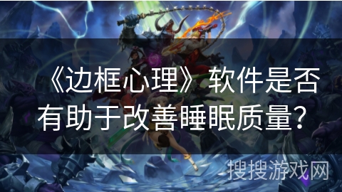 《边框心理》软件是否有助于改善睡眠质量? 《边框心理》软件是否有助于改善睡眠质量?