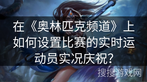 在《奥林匹克频道》上如何设置比赛的实时运动员实况庆祝？