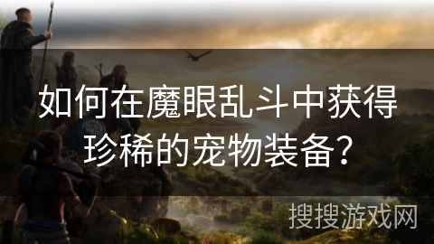 如何在魔眼乱斗中获得珍稀的宠物装备？