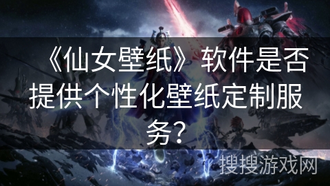 《仙女壁纸》软件是否提供个性化壁纸定制服务？
