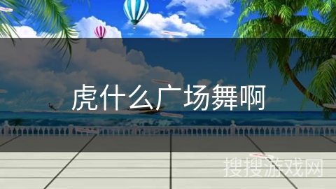 虎什么广场舞啊 虎什么广场舞啊