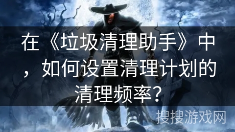 在《垃圾清理助手》中，如何设置清理计划的清理频率？