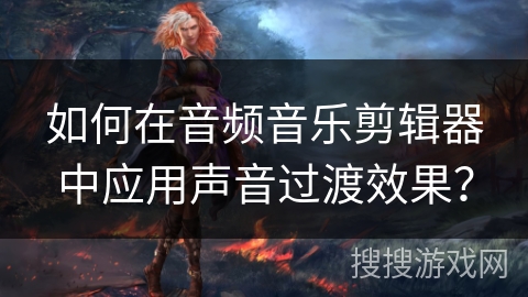 如何在音频音乐剪辑器中应用声音过渡效果？