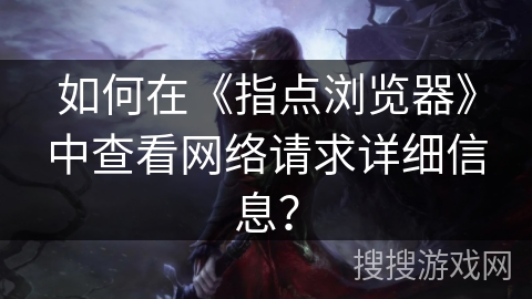 如何在《指点浏览器》中查看网络请求详细信息？