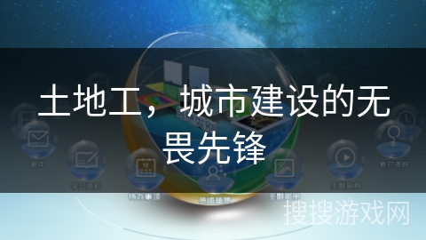土地工,城市建设的无畏先锋 土地工,城市建设的无畏先锋