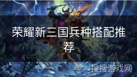 荣耀新三国兵种搭配推荐