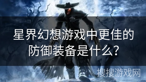 星界幻想游戏中更佳的防御装备是什么？