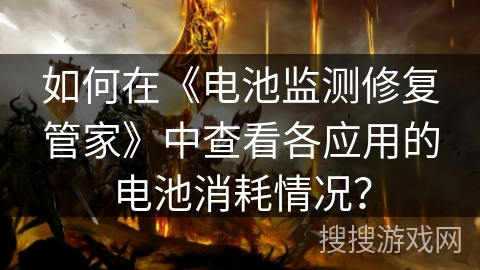 如何在《电池监测修复管家》中查看各应用的电池消耗情况？
