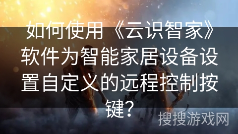 如何使用《云识智家》软件为智能家居设备设置自定义的远程控制按键？