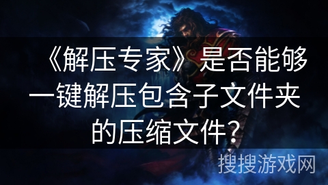 《解压专家》是否能够一键解压包含子文件夹的压缩文件？