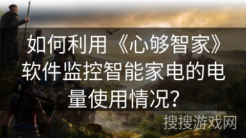 如何利用《心够智家》软件监控智能家电的电量使用情况？