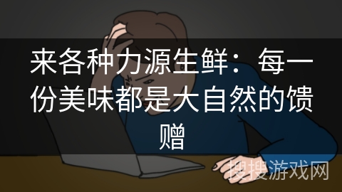 来各种力源生鲜：每一份美味都是大自然的馈赠