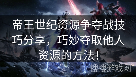 帝王世纪资源争夺战技巧分享，巧妙夺取他人资源的方法！