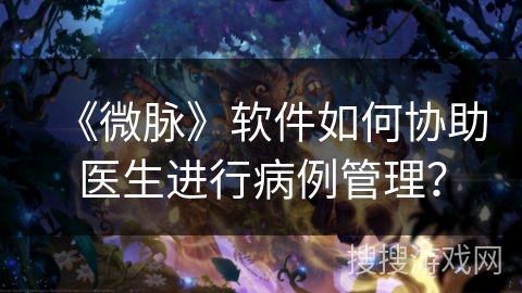 《微脉》软件如何协助医生进行病例管理？