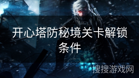 开心塔防秘境关卡解锁条件 开心塔防秘境关卡解锁条件