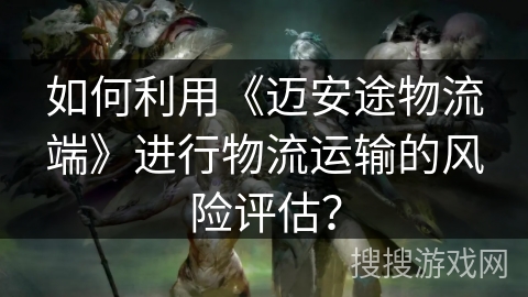 如何利用《迈安途物流端》进行物流运输的风险评估? 如何利用《迈安途物流端》进行物流运输的风险评估?