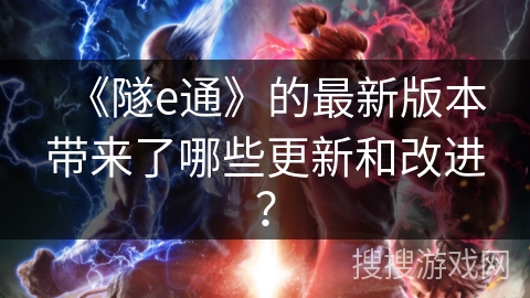《隧e通》的最新版本带来了哪些更新和改进？