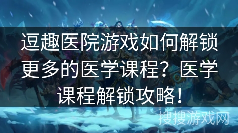 逗趣医院游戏如何解锁更多的医学课程？医学课程解锁攻略！