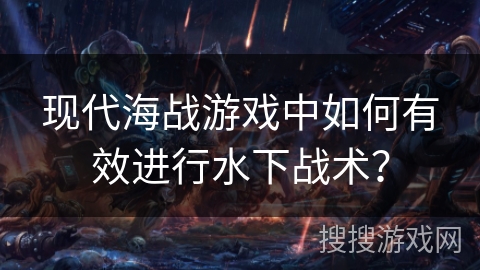 现代海战游戏中如何有效进行水下战术？