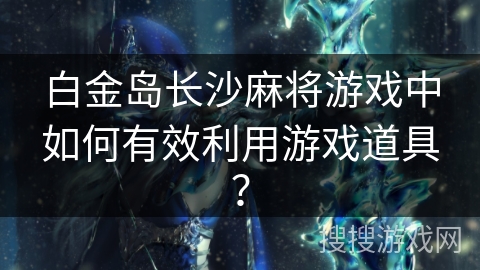 白金岛长沙麻将游戏中如何有效利用游戏道具？