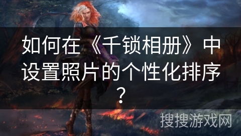 如何在《千锁相册》中设置照片的个性化排序？