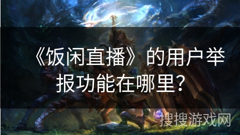 《饭闲直播》的用户举报功能在哪里? 《饭闲直播》的用户举报功能在哪里?