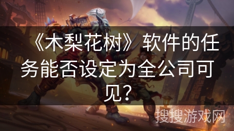 《木梨花树》软件的任务能否设定为全公司可见? 《木梨花树》软件的任务能否设定为全公司可见?