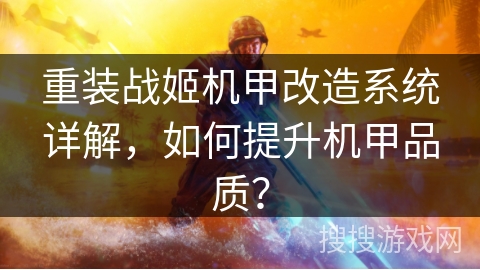 重装战姬机甲改造系统详解,如何提升机甲品质? 重装战姬机甲改造系统详解,如何提升机甲品质?