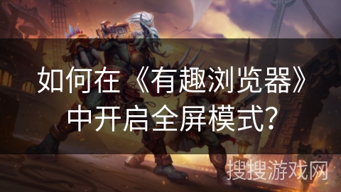 如何在《有趣浏览器》中开启全屏模式？