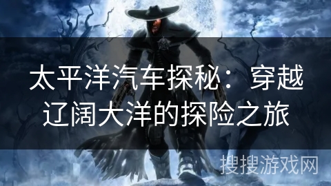 太平洋汽车探秘：穿越辽阔大洋的探险之旅