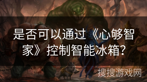 是否可以通过《心够智家》控制智能冰箱？