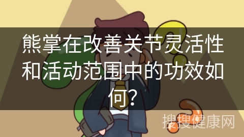 熊掌在改善关节灵活性和活动范围中的功效如何？