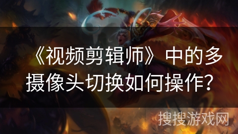 《视频剪辑师》中的多摄像头切换如何操作？