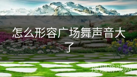 怎么形容广场舞声音大了 怎么形容广场舞声音大了