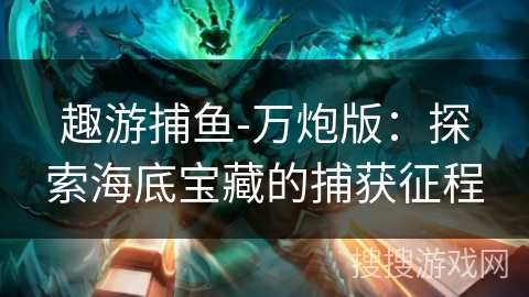 趣游捕鱼-万炮版：探索海底宝藏的捕获征程