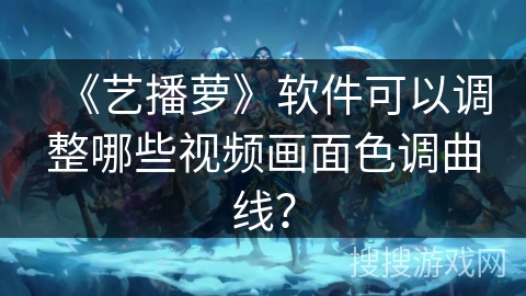 《艺播萝》软件可以调整哪些视频画面色调曲线？