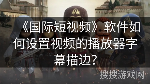 《国际短视频》软件如何设置视频的播放器字幕描边？