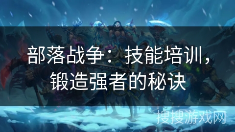 部落战争:技能培训,锻造强者的秘诀 部落战争:技能培训,锻造强者的秘诀