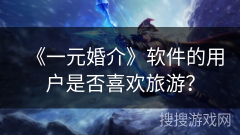 《一元婚介》软件的用户是否喜欢旅游? 《一元婚介》软件的用户是否喜欢旅游?