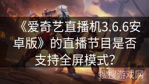 《爱奇艺直播机3.6.6安卓版》的直播节目是否支持全屏模式？