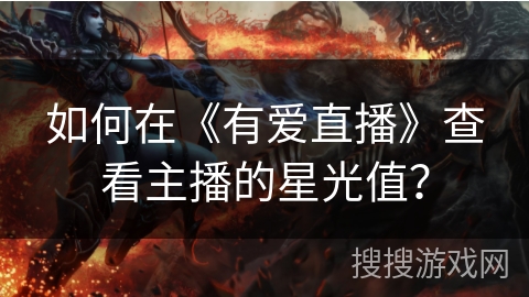 如何在《有爱直播》查看主播的星光值? 如何在《有爱直播》查看主播的星光值?