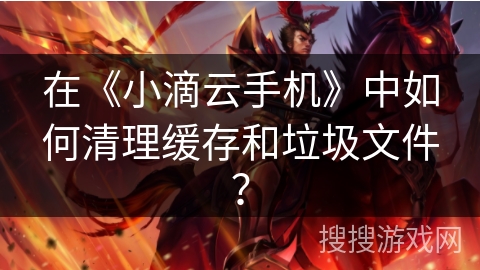 在《小滴云手机》中如何清理缓存和垃圾文件？