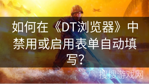 如何在《DT浏览器》中禁用或启用表单自动填写？