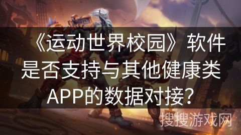 《运动世界校园》软件是否支持与其他健康类APP的数据对接? 《运动世界校园》软件是否支持与其他健康类APP的数据对接?