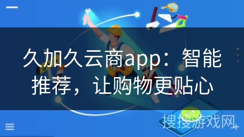 久加久云商app:智能推荐,让购物更贴心 久加久云商app:智能推荐,让购物更贴心