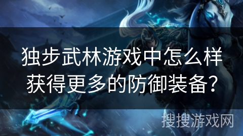 独步武林游戏中怎么样获得更多的防御装备？