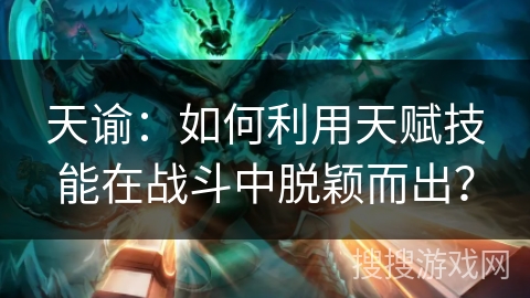 天谕：如何利用天赋技能在战斗中脱颖而出？