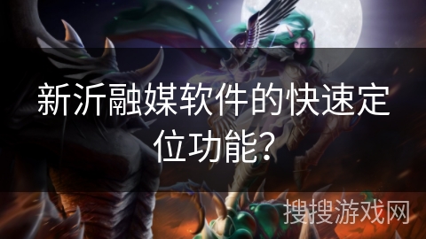 新沂融媒软件的快速定位功能? 新沂融媒软件的快速定位功能?